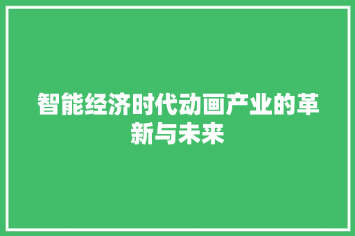 智能经济时代动画产业的革新与未来 智能经济时代动画产业的革新与未来