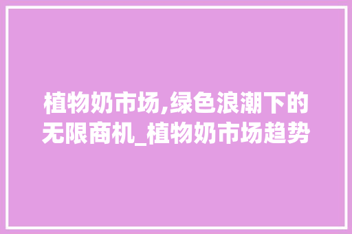 植物奶市场,绿色浪潮下的无限商机_植物奶市场趋势分析 植物奶市场,绿色浪潮下的无限商机_植物奶市场趋势分析