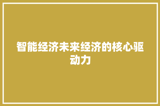 智能经济未来经济的核心驱动力 智能经济未来经济的核心驱动力