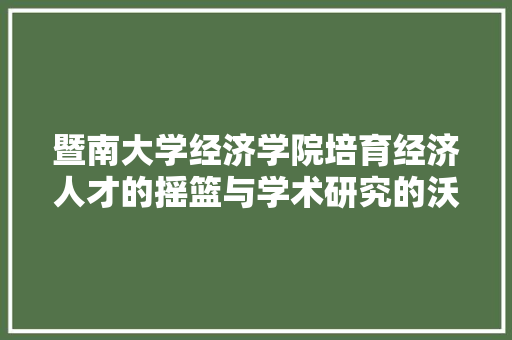 暨南大学经济学院培育经济人才的摇篮与学术研究的沃土 暨南大学经济学院培育经济人才的摇篮与学术研究的沃土