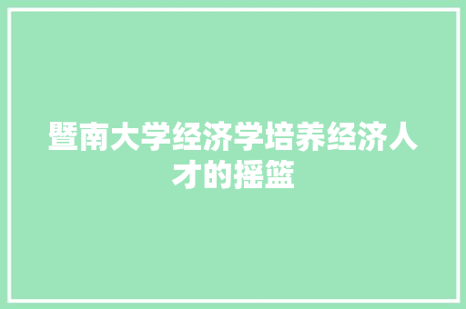 暨南大学经济学培养经济人才的摇篮 暨南大学经济学培养经济人才的摇篮