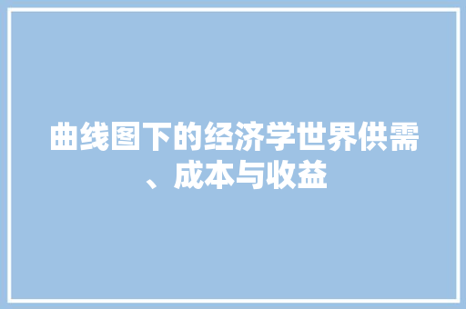 曲线图下的经济学世界供需、成本与收益 曲线图下的经济学世界供需、成本与收益