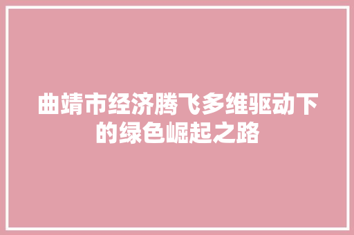 曲靖市经济腾飞多维驱动下的绿色崛起之路 曲靖市经济腾飞多维驱动下的绿色崛起之路