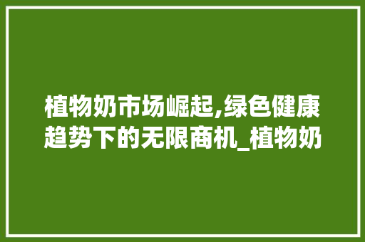 植物奶市场崛起,绿色健康趋势下的无限商机_植物奶市场趋势研究 植物奶市场崛起,绿色健康趋势下的无限商机_植物奶市场趋势研究