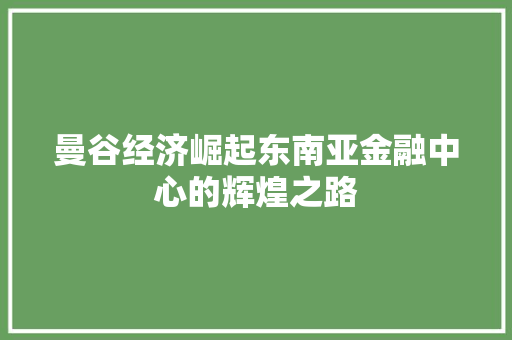 曼谷经济崛起东南亚金融中心的辉煌之路 曼谷经济崛起东南亚金融中心的辉煌之路