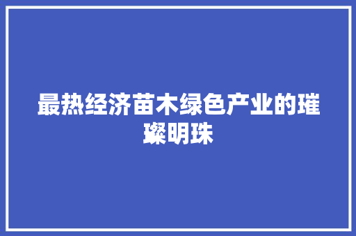 最热经济苗木绿色产业的璀璨明珠 最热经济苗木绿色产业的璀璨明珠