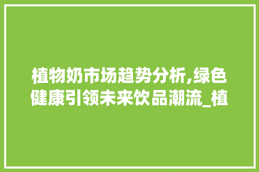 植物奶市场趋势分析,绿色健康引领未来饮品潮流_植物奶市场趋势分析报告 植物奶市场趋势分析,绿色健康引领未来饮品潮流_植物奶市场趋势分析报告