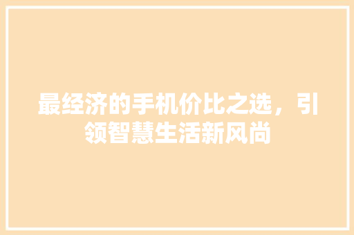 最经济的手机价比之选,引领智慧生活新风尚 最经济的手机价比之选,引领智慧生活新风尚
