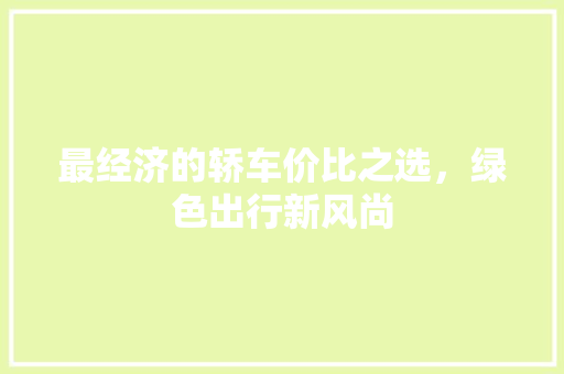 最经济的轿车价比之选,绿色出行新风尚 最经济的轿车价比之选,绿色出行新风尚