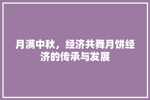 月满中秋,经济共舞月饼经济的传承与发展 月满中秋,经济共舞月饼经济的传承与发展