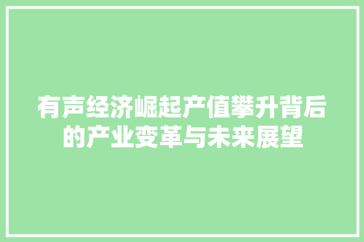 有声经济崛起产值攀升背后的产业变革与未来展望 有声经济崛起产值攀升背后的产业变革与未来展望