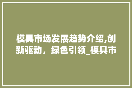 模具市场发展趋势介绍,创新驱动,绿色引领_模具市场趋势分析 模具市场发展趋势介绍,创新驱动,绿色引领_模具市场趋势分析