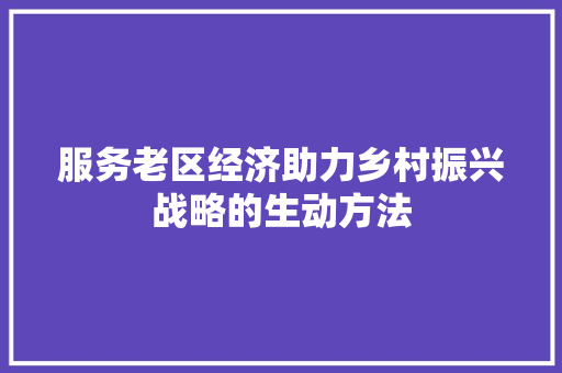 服务老区经济助力乡村振兴战略的生动方法 服务老区经济助力乡村振兴战略的生动方法