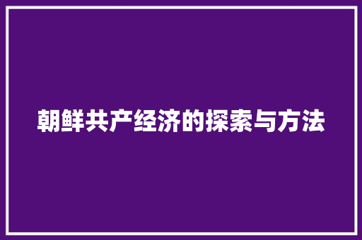 朝鲜共产经济的探索与方法 朝鲜共产经济的探索与方法