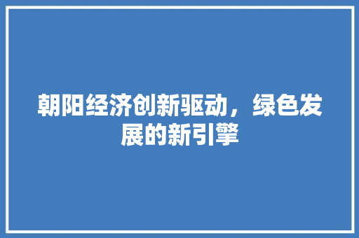 朝阳经济创新驱动,绿色发展的新引擎 朝阳经济创新驱动,绿色发展的新引擎