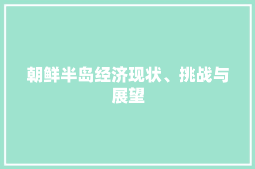 朝鲜半岛经济现状、挑战与展望 朝鲜半岛经济现状、挑战与展望