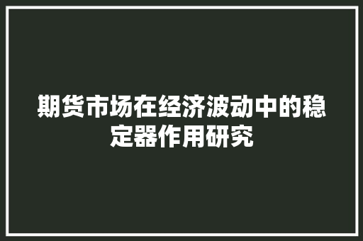 期货市场在经济波动中的稳定器作用研究 期货市场在经济波动中的稳定器作用研究