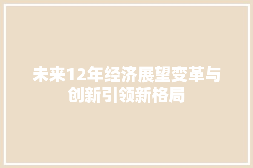 未来12年经济展望变革与创新引领新格局 未来12年经济展望变革与创新引领新格局