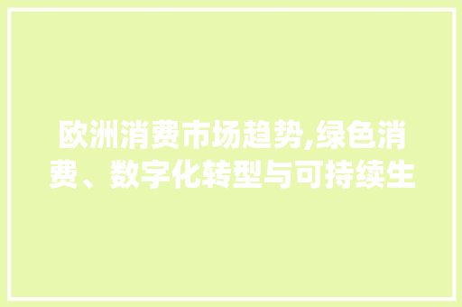 欧洲消费市场趋势,绿色消费、数字化转型与可持续生活方式的兴起_欧洲消费市场趋势 欧洲消费市场趋势,绿色消费、数字化转型与可持续生活方式的兴起_欧洲消费市场趋势