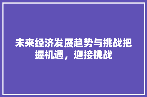 未来经济发展趋势与挑战把握机遇,迎接挑战 未来经济发展趋势与挑战把握机遇,迎接挑战