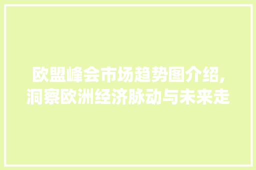 欧盟峰会市场趋势图介绍,洞察欧洲经济脉动与未来走向_欧盟峰会市场趋势图 欧盟峰会市场趋势图介绍,洞察欧洲经济脉动与未来走向_欧盟峰会市场趋势图