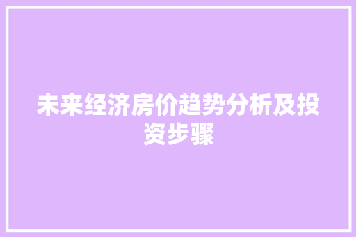 未来经济房价趋势分析及投资步骤 未来经济房价趋势分析及投资步骤