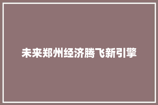 未来郑州经济腾飞新引擎 未来郑州经济腾飞新引擎