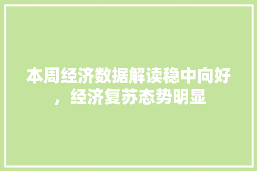 本周经济数据解读稳中向好,经济复苏态势明显 本周经济数据解读稳中向好,经济复苏态势明显