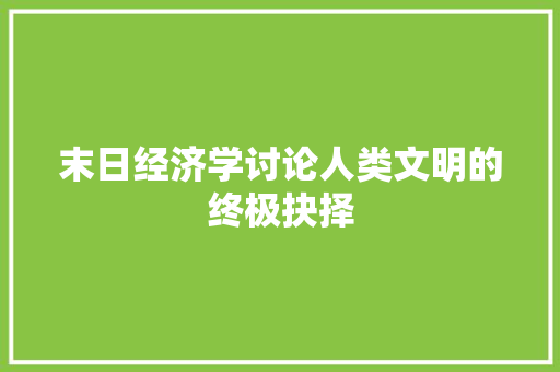 末日经济学讨论人类文明的终极抉择 末日经济学讨论人类文明的终极抉择