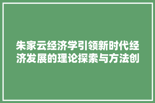 朱家云经济学引领新时代经济发展的理论探索与方法创新 朱家云经济学引领新时代经济发展的理论探索与方法创新