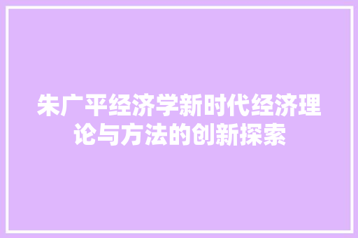 朱广平经济学新时代经济理论与方法的创新探索 朱广平经济学新时代经济理论与方法的创新探索