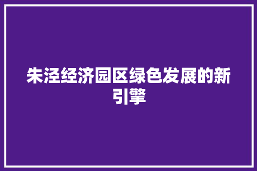 朱泾经济园区绿色发展的新引擎 朱泾经济园区绿色发展的新引擎