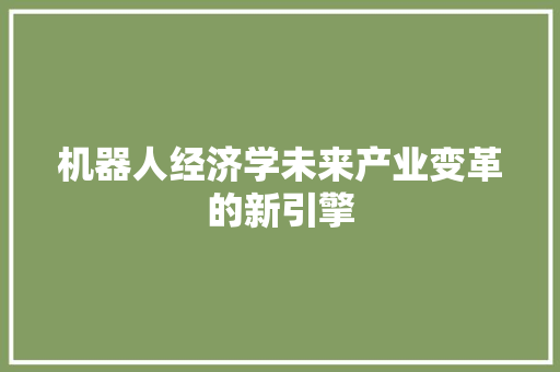 机器人经济学未来产业变革的新引擎 机器人经济学未来产业变革的新引擎