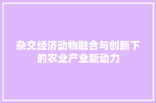 杂交经济动物融合与创新下的农业产业新动力 杂交经济动物融合与创新下的农业产业新动力