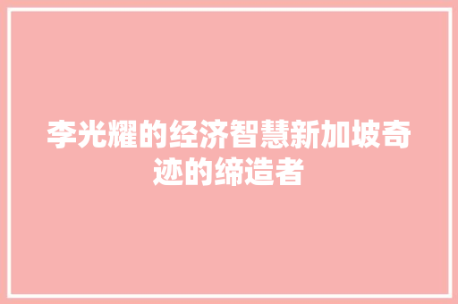 李光耀的经济智慧新加坡奇迹的缔造者 李光耀的经济智慧新加坡奇迹的缔造者
