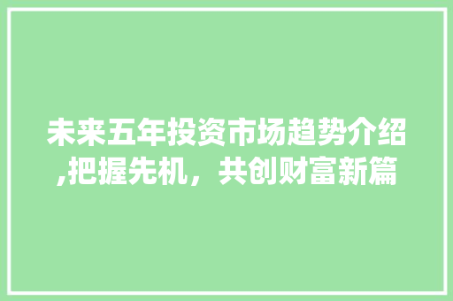 未来五年投资市场趋势介绍,把握先机,共创财富新篇章_未来5年投资市场趋势如何 未来五年投资市场趋势介绍,把握先机,共创财富新篇章_未来5年投资市场趋势如何