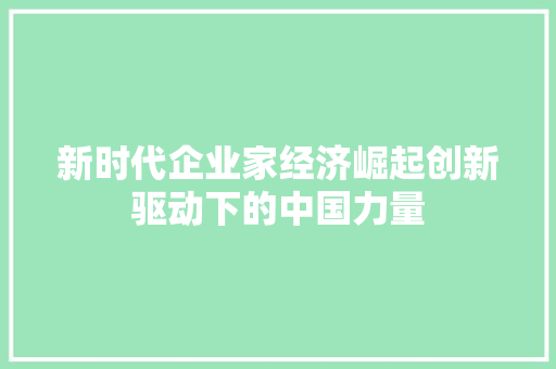 新时代企业家经济崛起创新驱动下的中国力量 新时代企业家经济崛起创新驱动下的中国力量