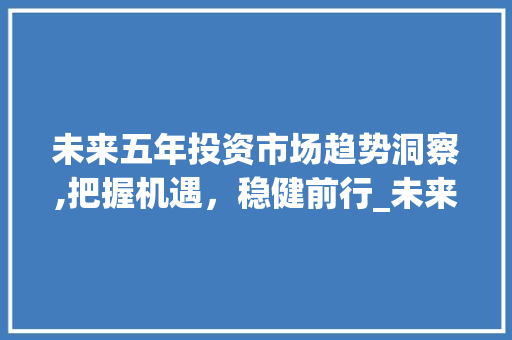 未来五年投资市场趋势洞察,把握机遇,稳健前行_未来5年投资市场趋势图 未来五年投资市场趋势洞察,把握机遇,稳健前行_未来5年投资市场趋势图