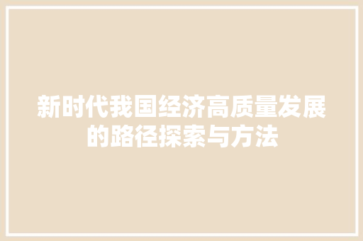 新时代我国经济高质量发展的路径探索与方法 新时代我国经济高质量发展的路径探索与方法
