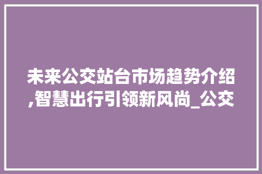 未来公交站台市场趋势介绍,智慧出行引领新风尚_公交站台未来市场趋势 未来公交站台市场趋势介绍,智慧出行引领新风尚_公交站台未来市场趋势