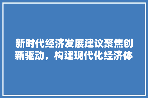 新时代经济发展建议聚焦创新驱动,构建现代化经济体系 新时代经济发展建议聚焦创新驱动,构建现代化经济体系