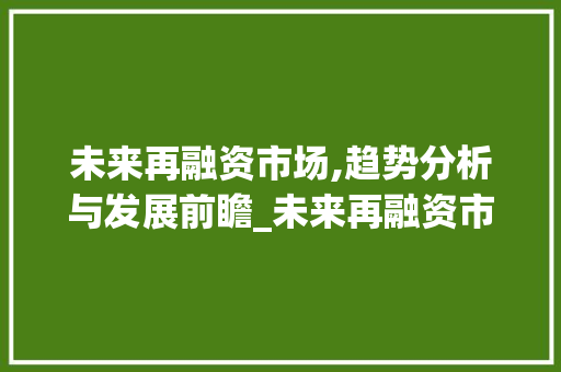 未来再融资市场,趋势分析与发展前瞻_未来再融资市场趋势如何 未来再融资市场,趋势分析与发展前瞻_未来再融资市场趋势如何
