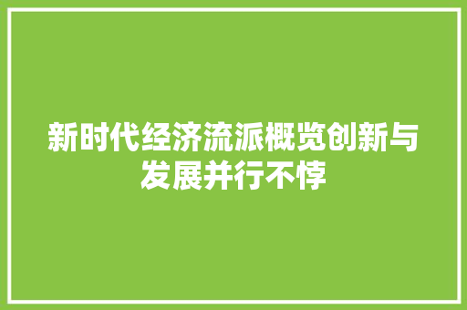 新时代经济流派概览创新与发展并行不悖 新时代经济流派概览创新与发展并行不悖