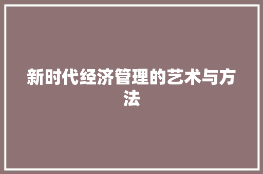 新时代经济管理的艺术与方法 新时代经济管理的艺术与方法