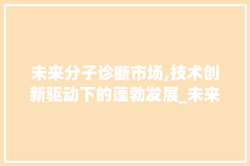 未来分子诊断市场,技术创新驱动下的蓬勃发展_未来分子诊断市场趋势研究