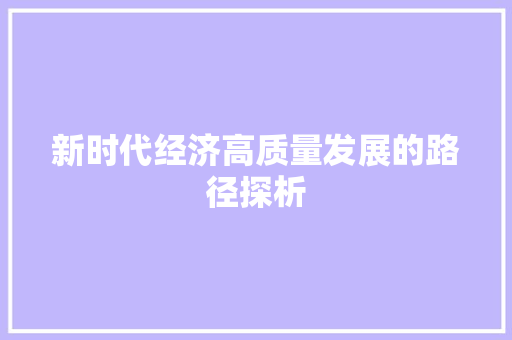 新时代经济高质量发展的路径探析 新时代经济高质量发展的路径探析