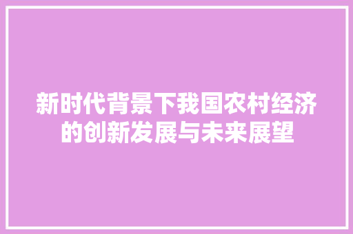 新时代背景下我国农村经济的创新发展与未来展望