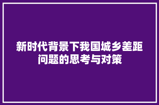 新时代背景下我国城乡差距问题的思考与对策 新时代背景下我国城乡差距问题的思考与对策