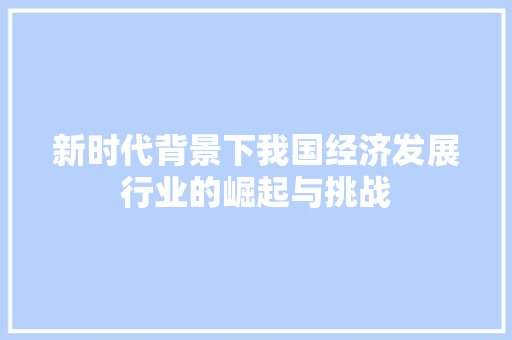 新时代背景下我国经济发展行业的崛起与挑战 新时代背景下我国经济发展行业的崛起与挑战