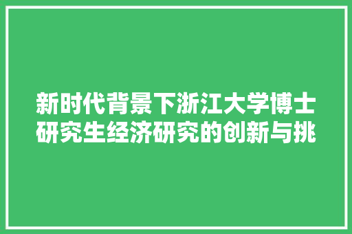 新时代背景下浙江大学博士研究生经济研究的创新与挑战 新时代背景下浙江大学博士研究生经济研究的创新与挑战